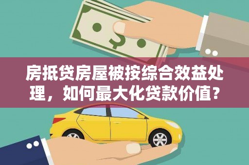 九龙城房抵贷房屋被按综合效益处理，如何最大化贷款价值？