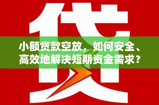 巨鹿小额贷款空放，如何安全、高效地解决短期资金需求？
